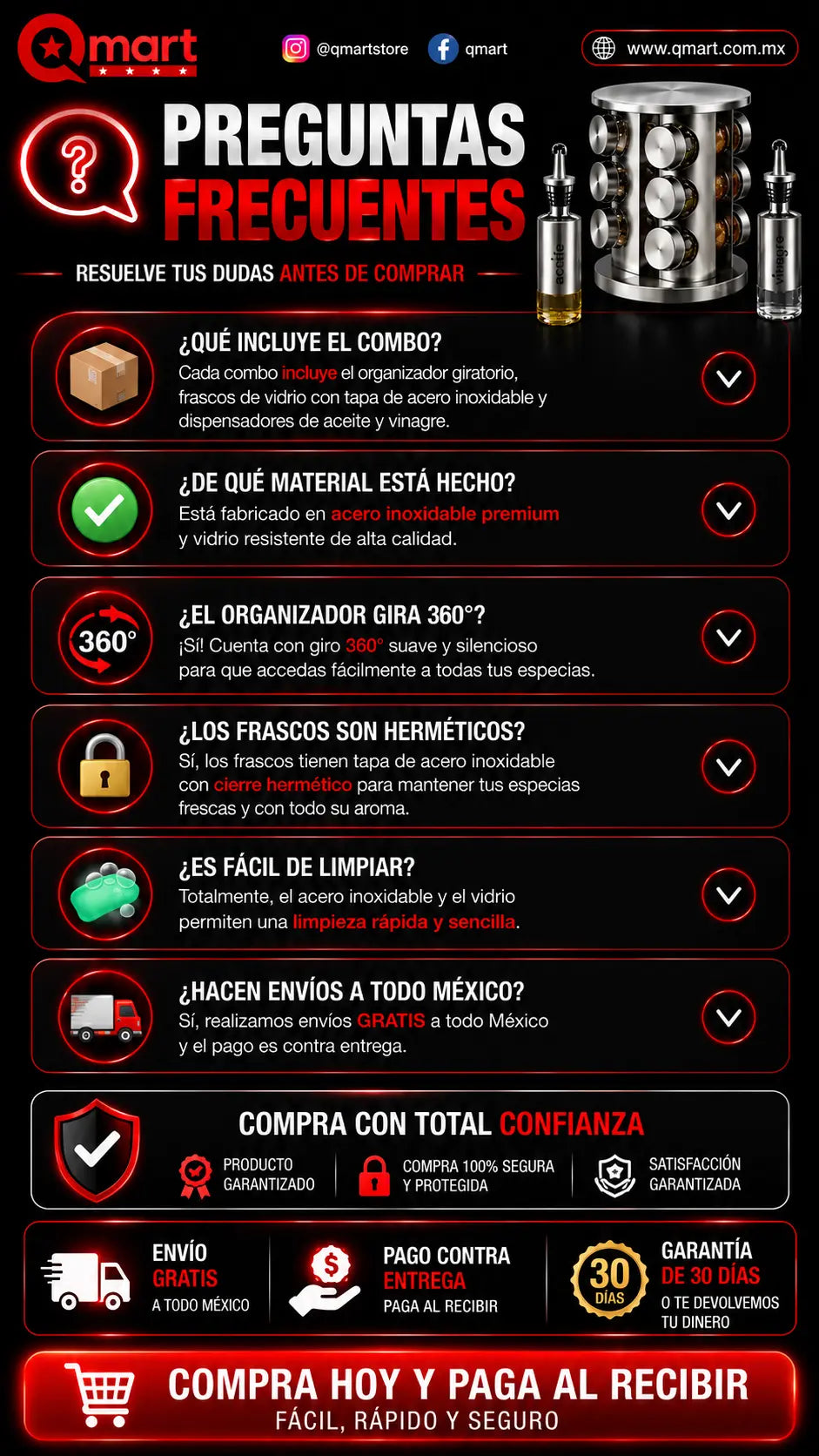 Preguntas frecuentes. El combo incluye el organizador giratorio, frascos de vidrio con tapa de acero inoxidable y dispensadores de aceite y vinagre. Está fabricado en acero inoxidable premium y vidrio resistente. Sí gira 360° de forma suave y silenciosa. Los frascos son herméticos. Es fácil de limpiar. Los envíos son gratis a todo México y el pago es contra entrega.